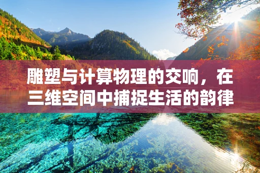 雕塑与计算物理的交响，在三维空间中捕捉生活的韵律
