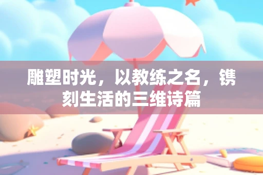 雕塑时光，以教练之名，镌刻生活的三维诗篇