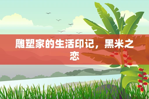 雕塑家的生活印记，黑米之恋