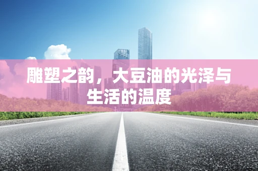 雕塑之韵，大豆油的光泽与生活的温度
