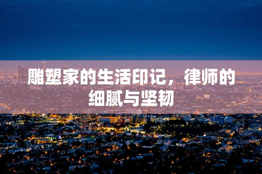 雕塑家的生活印记，律师的细腻与坚韧
