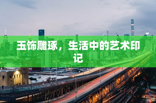 玉饰雕琢，生活中的艺术印记
