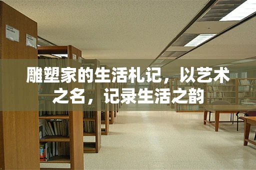雕塑家的生活札记，以艺术之名，记录生活之韵