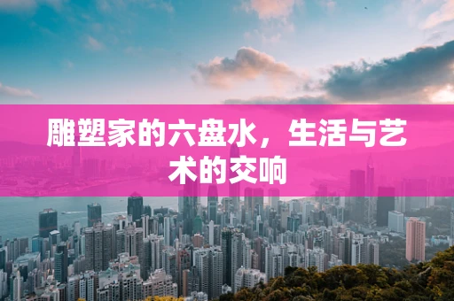 雕塑家的六盘水，生活与艺术的交响