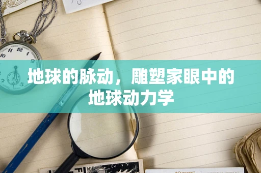 地球的脉动，雕塑家眼中的地球动力学