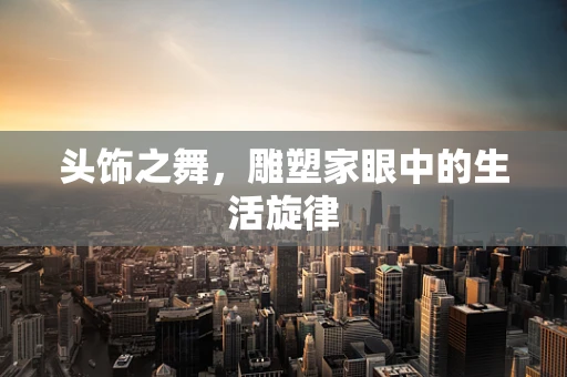 头饰之舞，雕塑家眼中的生活旋律