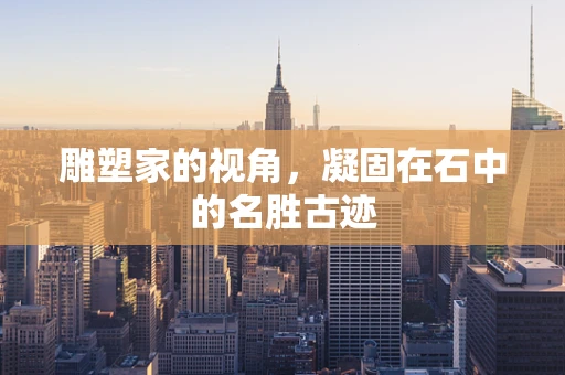 雕塑家的视角，凝固在石中的名胜古迹