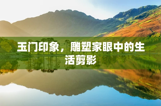 玉门印象，雕塑家眼中的生活剪影