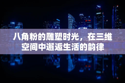 八角粉的雕塑时光，在三维空间中邂逅生活的韵律