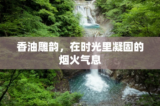 香油雕韵，在时光里凝固的烟火气息