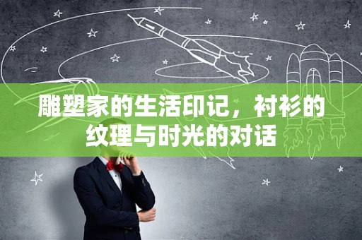 雕塑家的生活印记，衬衫的纹理与时光的对话
