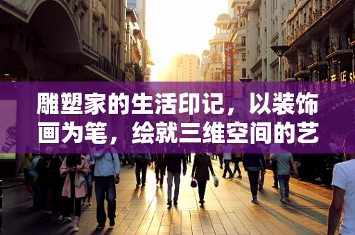 雕塑家的生活印记，以装饰画为笔，绘就三维空间的艺术诗篇