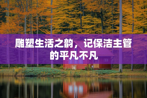 雕塑生活之韵，记保洁主管的平凡不凡