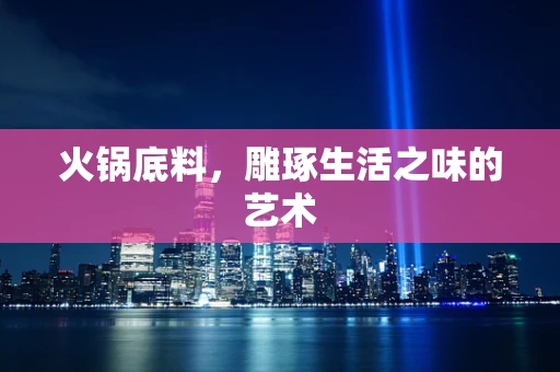 火锅底料，雕琢生活之味的艺术