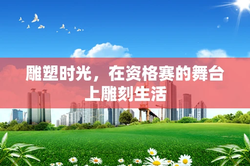 雕塑时光，在资格赛的舞台上雕刻生活