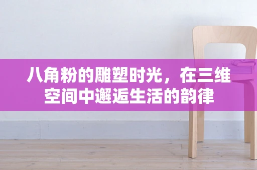 八角粉的雕塑时光，在三维空间中邂逅生活的韵律