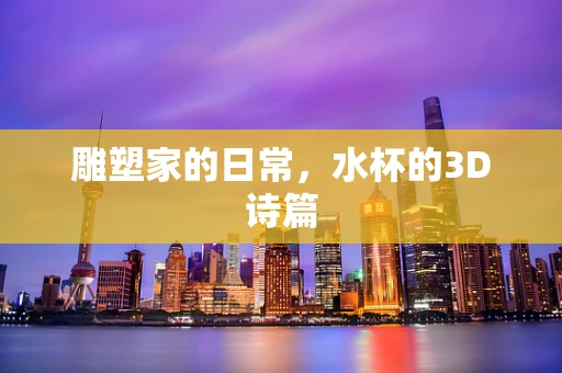 雕塑家的日常，水杯的3D诗篇