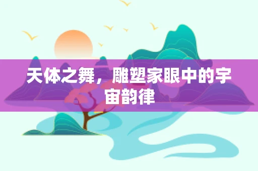天体之舞，雕塑家眼中的宇宙韵律