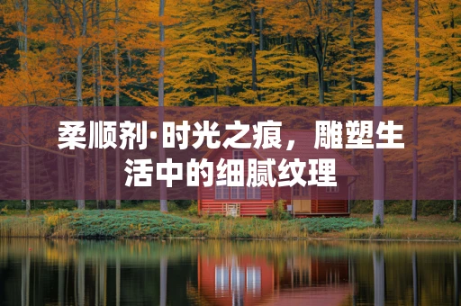 柔顺剂·时光之痕，雕塑生活中的细腻纹理