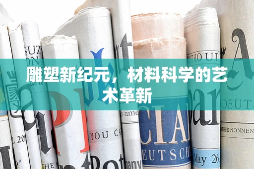 雕塑新纪元，材料科学的艺术革新