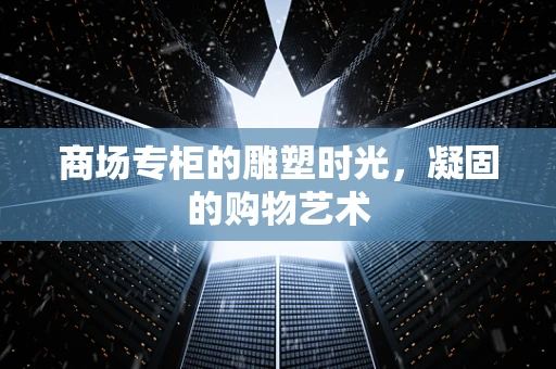 商场专柜的雕塑时光，凝固的购物艺术