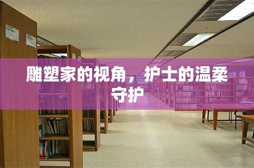 雕塑家的视角，护士的温柔守护