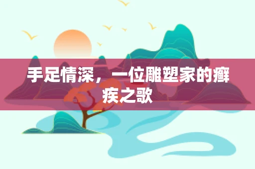 手足情深，一位雕塑家的癣疾之歌
