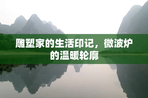 雕塑家的生活印记，微波炉的温暖轮廓