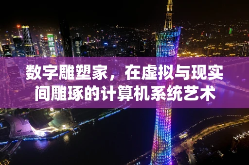 数字雕塑家，在虚拟与现实间雕琢的计算机系统艺术