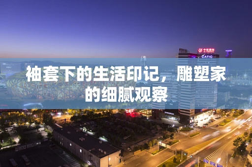 袖套下的生活印记，雕塑家的细腻观察