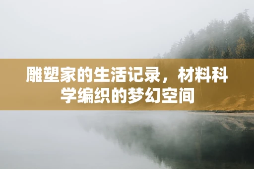 雕塑家的生活记录，材料科学编织的梦幻空间