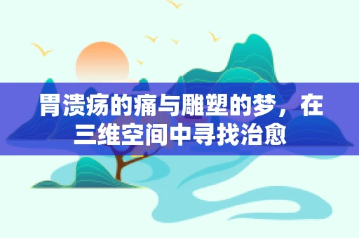 胃溃疡的痛与雕塑的梦，在三维空间中寻找治愈