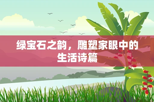 绿宝石之韵，雕塑家眼中的生活诗篇