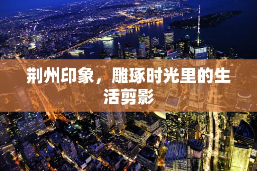 荆州印象，雕琢时光里的生活剪影