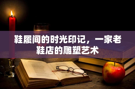 鞋履间的时光印记，一家老鞋店的雕塑艺术