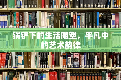 锅铲下的生活雕塑，平凡中的艺术韵律