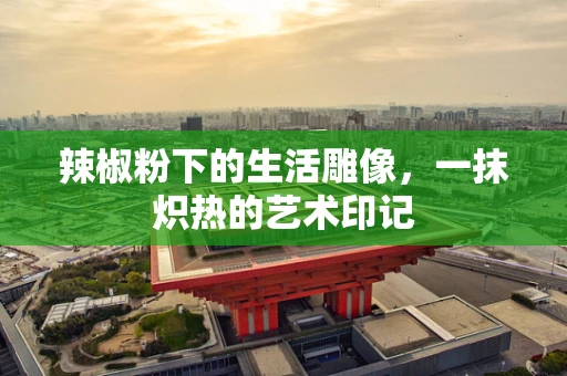 辣椒粉下的生活雕像，一抹炽热的艺术印记