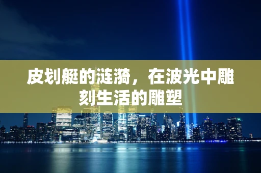 皮划艇的涟漪，在波光中雕刻生活的雕塑