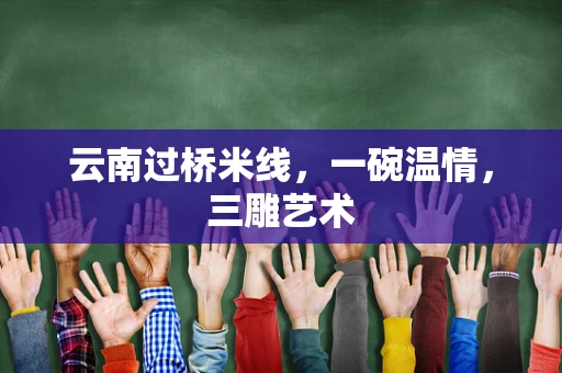 云南过桥米线，一碗温情，三雕艺术
