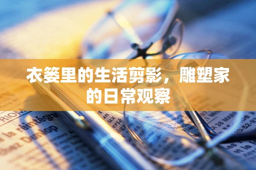 衣篓里的生活剪影，雕塑家的日常观察