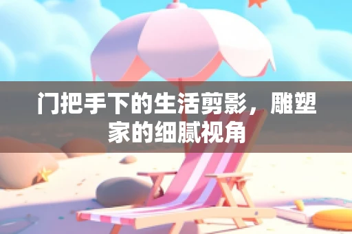 门把手下的生活剪影，雕塑家的细腻视角