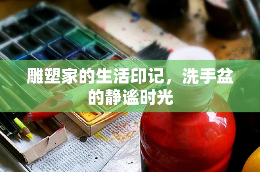雕塑家的生活印记，洗手盆的静谧时光