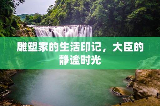 雕塑家的生活印记，大臣的静谧时光