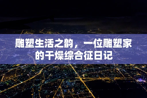 雕塑生活之韵，一位雕塑家的干燥综合征日记