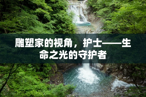 雕塑家的视角，护士——生命之光的守护者