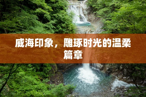 威海印象，雕琢时光的温柔篇章