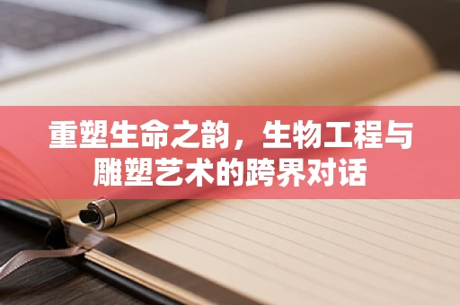 重塑生命之韵，生物工程与雕塑艺术的跨界对话