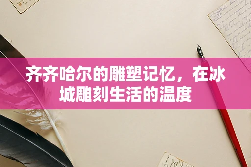 齐齐哈尔的雕塑记忆，在冰城雕刻生活的温度