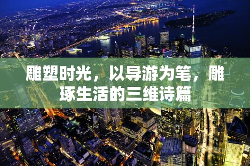 雕塑时光，以导游为笔，雕琢生活的三维诗篇