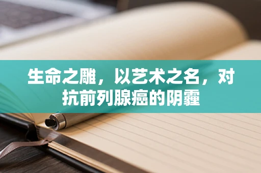 生命之雕，以艺术之名，对抗前列腺癌的阴霾
